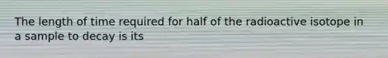 The length of time required for half of the radioactive isotope in a sample to decay is its