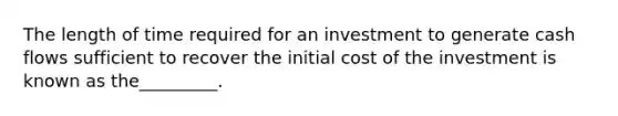 The length of time required for an investment to generate cash flows sufficient to recover the initial cost of the investment is known as the_________.