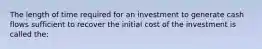 The length of time required for an investment to generate cash flows sufficient to recover the initial cost of the investment is called the: