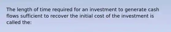 The length of time required for an investment to generate cash flows sufficient to recover the initial cost of the investment is called the: