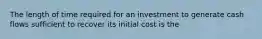 The length of time required for an investment to generate cash flows sufficient to recover its initial cost is the