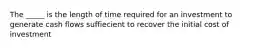 The _____ is the length of time required for an investment to generate cash flows suffiecient to recover the initial cost of investment