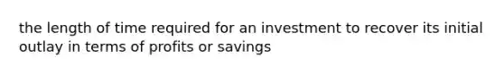 the length of time required for an investment to recover its initial outlay in terms of profits or savings