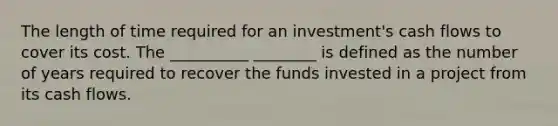 The length of time required for an investment's cash flows to cover its cost. The __________ ________ is defined as the number of years required to recover the funds invested in a project from its cash flows.