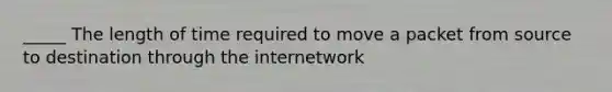 _____ The length of time required to move a packet from source to destination through the internetwork