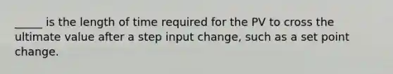 _____ is the length of time required for the PV to cross the ultimate value after a step input change, such as a set point change.