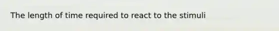 The length of time required to react to the stimuli