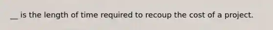 __ is the length of time required to recoup the cost of a project.