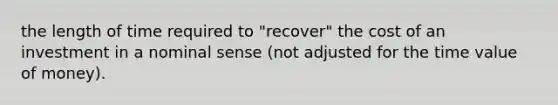 the length of time required to "recover" the cost of an investment in a nominal sense (not adjusted for the time value of money).