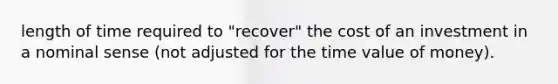 length of time required to "recover" the cost of an investment in a nominal sense (not adjusted for the time value of money).