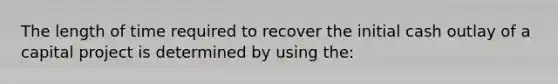 The length of time required to recover the initial cash outlay of a capital project is determined by using the: