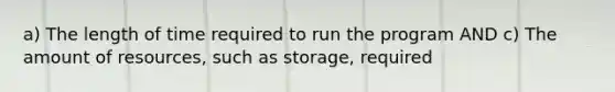 a) The length of time required to run the program AND c) The amount of resources, such as storage, required