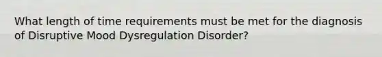 What length of time requirements must be met for the diagnosis of Disruptive Mood Dysregulation Disorder?