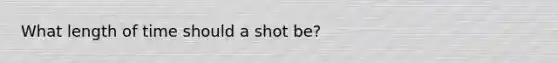 What length of time should a shot be?