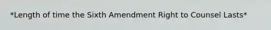 *Length of time the Sixth Amendment Right to Counsel Lasts*