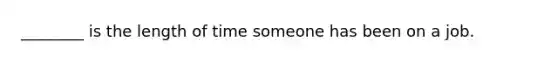________ is the length of time someone has been on a job.