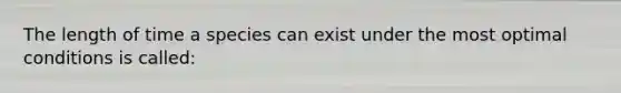 The length of time a species can exist under the most optimal conditions is called: