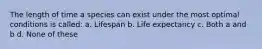 The length of time a species can exist under the most optimal conditions is called: a. Lifespan b. Life expectancy c. Both a and b d. None of these