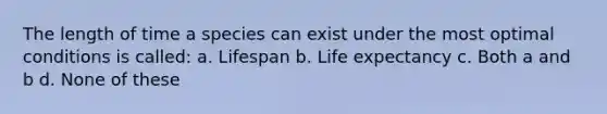 The length of time a species can exist under the most optimal conditions is called: a. Lifespan b. Life expectancy c. Both a and b d. None of these