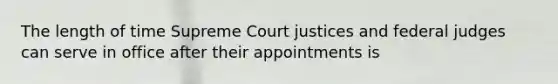 The length of time Supreme Court justices and federal judges can serve in office after their appointments is