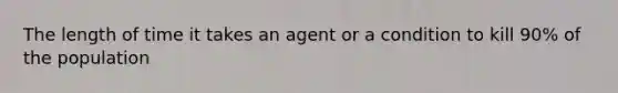 The length of time it takes an agent or a condition to kill 90% of the population