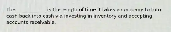 The ____________ is the length of time it takes a company to turn cash back into cash via investing in inventory and accepting accounts receivable.