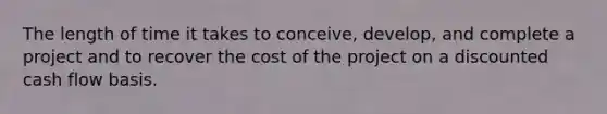 The length of time it takes to conceive, develop, and complete a project and to recover the cost of the project on a discounted cash flow basis.