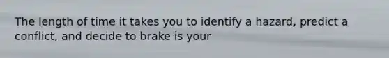 The length of time it takes you to identify a hazard, predict a conflict, and decide to brake is your