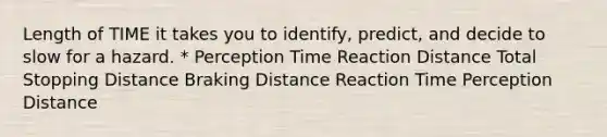 Length of TIME it takes you to identify, predict, and decide to slow for a hazard. * Perception Time Reaction Distance Total Stopping Distance Braking Distance Reaction Time Perception Distance