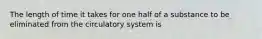 The length of time it takes for one half of a substance to be eliminated from the circulatory system is