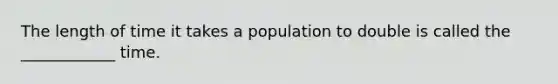 The length of time it takes a population to double is called the ____________ time.