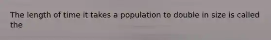 The length of time it takes a population to double in size is called the