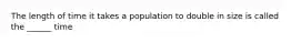 The length of time it takes a population to double in size is called the ______ time