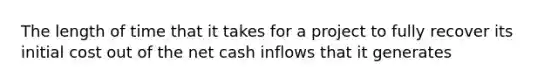 The length of time that it takes for a project to fully recover its initial cost out of the net cash inflows that it generates