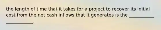 the length of time that it takes for a project to recover its initial cost from the net cash inflows that it generates is the ___________ ____________.