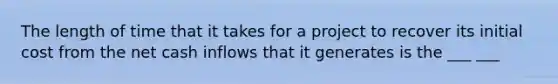 The length of time that it takes for a project to recover its initial cost from the net cash inflows that it generates is the ___ ___