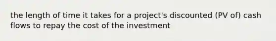 the length of time it takes for a project's discounted (PV of) cash flows to repay the cost of the investment