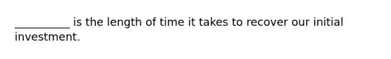 __________ is the length of time it takes to recover our initial investment.