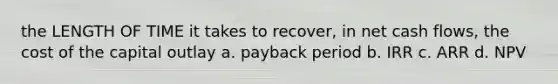 the LENGTH OF TIME it takes to recover, in net cash flows, the cost of the capital outlay a. payback period b. IRR c. ARR d. NPV