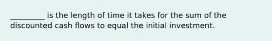 _________ is the length of time it takes for the sum of the discounted cash flows to equal the initial investment.