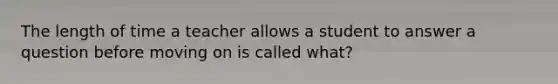 The length of time a teacher allows a student to answer a question before moving on is called what?