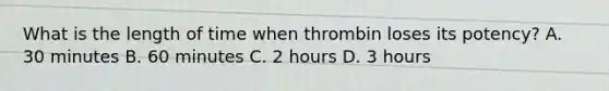 What is the length of time when thrombin loses its potency? A. 30 minutes B. 60 minutes C. 2 hours D. 3 hours