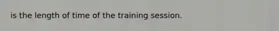 is the length of time of the training session.