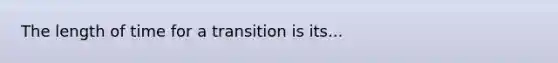 The length of time for a transition is its...