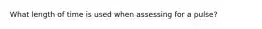 What length of time is used when assessing for a pulse?