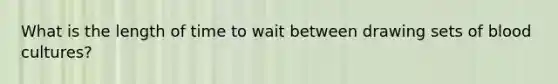 What is the length of time to wait between drawing sets of blood cultures?