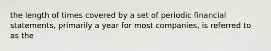 the length of times covered by a set of periodic financial statements, primarily a year for most companies, is referred to as the