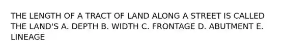 THE LENGTH OF A TRACT OF LAND ALONG A STREET IS CALLED THE LAND'S A. DEPTH B. WIDTH C. FRONTAGE D. ABUTMENT E. LINEAGE