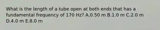 What is the length of a tube open at both ends that has a fundamental frequency of 170 Hz? A.0.50 m B.1.0 m C.2.0 m D.4.0 m E.8.0 m