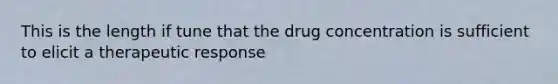 This is the length if tune that the drug concentration is sufficient to elicit a therapeutic response